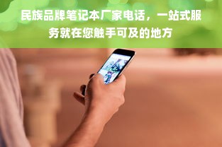 民族品牌笔记本厂家电话，一站式服务就在您触手可及的地方