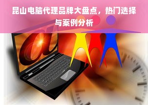 昆山电脑代理品牌大盘点，热门选择与案例分析