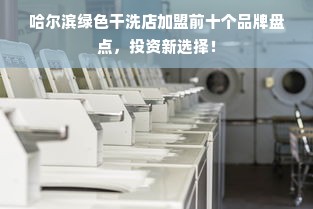 哈尔滨绿色干洗店加盟前十个品牌盘点，投资新选择！