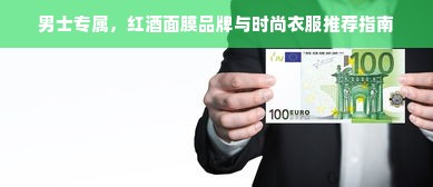 男士专属，红酒面膜品牌与时尚衣服推荐指南