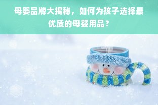 母婴品牌大揭秘，如何为孩子选择最优质的母婴用品？