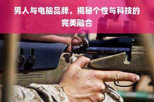 男人与电脑品牌，揭秘个性与科技的完美融合
