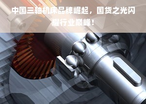 中国三轴机床品牌崛起，国货之光闪耀行业巅峰！