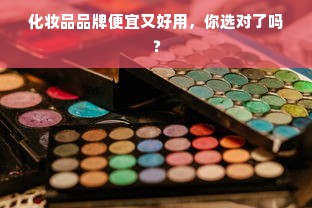 化妆品品牌便宜又好用，你选对了吗？