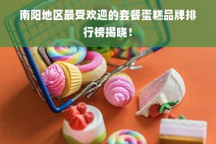 南阳地区最受欢迎的套餐蛋糕品牌排行榜揭晓！
