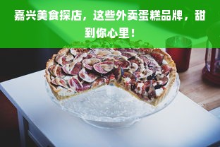 嘉兴美食探店，这些外卖蛋糕品牌，甜到你心里！