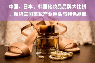 中国、日本、韩国化妆品品牌大比拼，解析三国美妆产业巨头与特色品牌