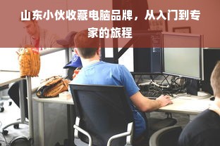 山东小伙收藏电脑品牌，从入门到专家的旅程