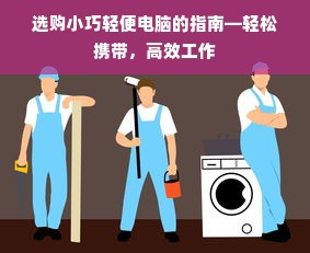 选购小巧轻便电脑的指南—轻松携带，高效工作