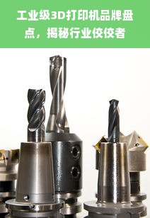工业级3D打印机品牌盘点，揭秘行业佼佼者
