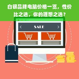 白银品牌电脑价格一览，性价比之选，你的理想之选？