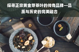 探寻正宗黄金芽茶叶的传奇品牌—品质与历史的完美融合
