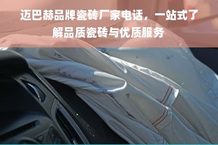 迈巴赫品牌瓷砖厂家电话，一站式了解品质瓷砖与优质服务