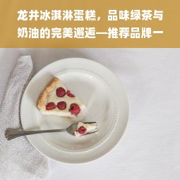 龙井冰淇淋蛋糕，品味绿茶与奶油的完美邂逅—推荐品牌一览