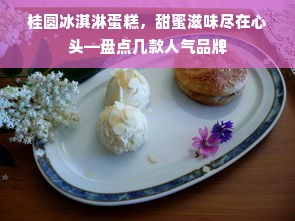 桂圆冰淇淋蛋糕，甜蜜滋味尽在心头—盘点几款人气品牌