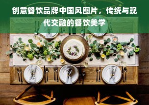 创意餐饮品牌中国风图片，传统与现代交融的餐饮美学