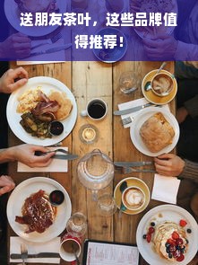 送朋友茶叶，这些品牌值得推荐！