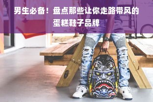 男生必备！盘点那些让你走路带风的蛋糕鞋子品牌