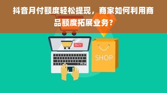 抖音月付额度轻松提现，商家如何利用商品额度拓展业务？