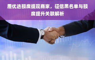 鹿优选额度提现商家，征信黑名单与额度提升关联解析