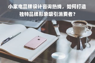 小家电品牌设计咨询热线，如何打造独特品牌形象吸引消费者？