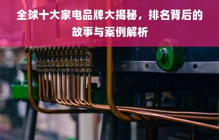 全球十大家电品牌大揭秘，排名背后的故事与案例解析