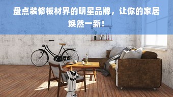 盘点装修板材界的明星品牌，让你的家居焕然一新！