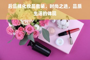 后品牌化妆品套装，时尚之选，品质生活的体现
