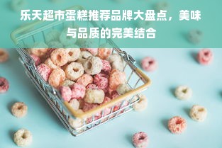 乐天超市蛋糕推荐品牌大盘点，美味与品质的完美结合