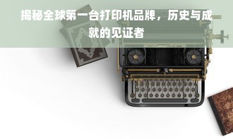 揭秘全球第一台打印机品牌，历史与成就的见证者