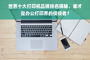 世界十大打印机品牌排名揭秘，谁才是办公打印界的佼佼者？