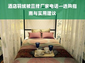 酒店羽绒被品牌厂家电话—选购指南与实用建议