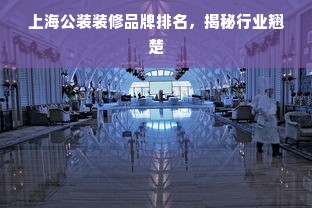 上海公装装修品牌排名，揭秘行业翘楚