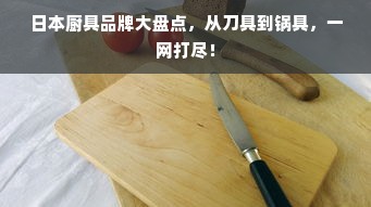 日本厨具品牌大盘点，从刀具到锅具，一网打尽！