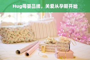Hug母婴品牌，关爱从孕期开始