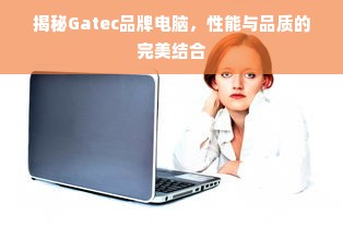 揭秘Gatec品牌电脑，性能与品质的完美结合