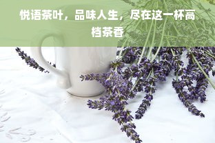 悦语茶叶，品味人生，尽在这一杯高档茶香
