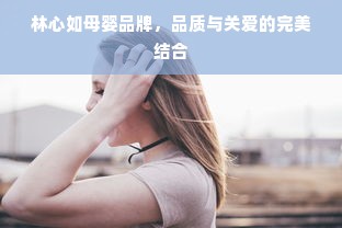林心如母婴品牌，品质与关爱的完美结合