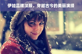 伊娃品牌汉服，穿越古今的美丽演绎