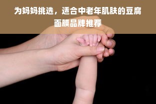 为妈妈挑选，适合中老年肌肤的豆腐面膜品牌推荐