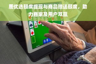 鹿优选额度提现与商品赠送额度，助力商家及用户双赢