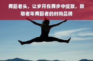 舞蹈老头，让岁月在舞步中绽放，致敬老年舞蹈者的时尚品牌