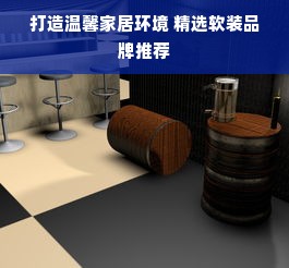 打造温馨家居环境 精选软装品牌推荐
