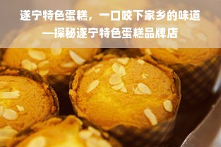 遂宁特色蛋糕，一口咬下家乡的味道—探秘遂宁特色蛋糕品牌店