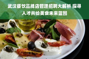 武汉餐饮品牌店管理招聘大解析 探寻人才共绘美食未来蓝图
