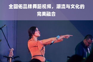 全圆佑品牌舞蹈视频，潮流与文化的完美融合