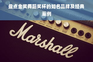 盘点金奖舞蹈奖杯的知名品牌及经典案例