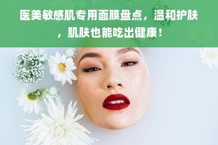 医美敏感肌专用面膜盘点，温和护肤，肌肤也能吃出健康！