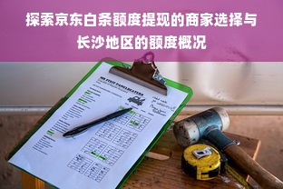 探索京东白条额度提现的商家选择与长沙地区的额度概况