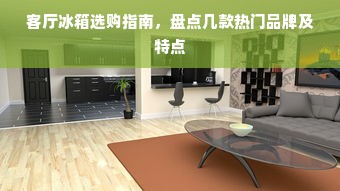 客厅冰箱选购指南，盘点几款热门品牌及特点